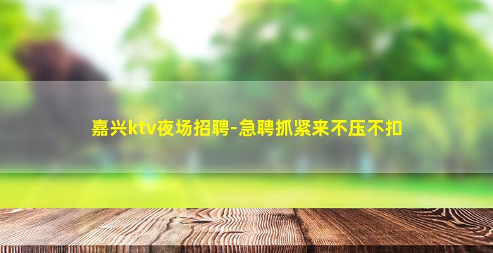 嘉兴ktv夜场招聘-急聘抓紧来不压不扣