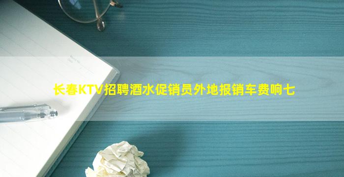 长春KTV招聘酒水促销员外地报销车费响七